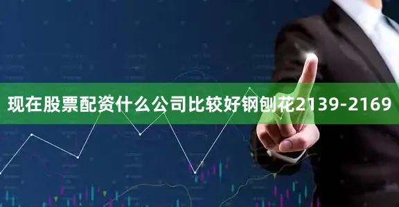 现在股票配资什么公司比较好钢刨花2139-2169