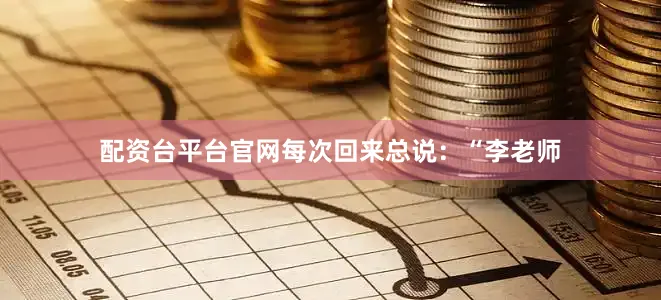 配资台平台官网每次回来总说：“李老师