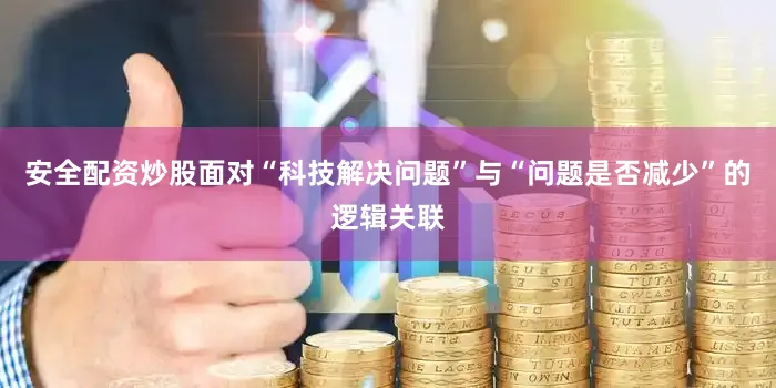 安全配资炒股面对“科技解决问题”与“问题是否减少”的逻辑关联
