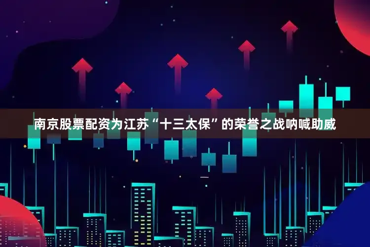 南京股票配资为江苏“十三太保”的荣誉之战呐喊助威