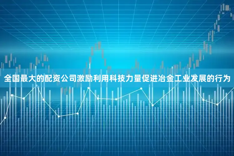 全国最大的配资公司　　激励利用科技力量　　促进冶金工业发展的行为