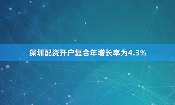 深圳配资开户复合年增长率为4.3%