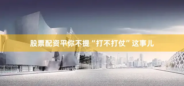 股票配资平你不提“打不打仗”这事儿
