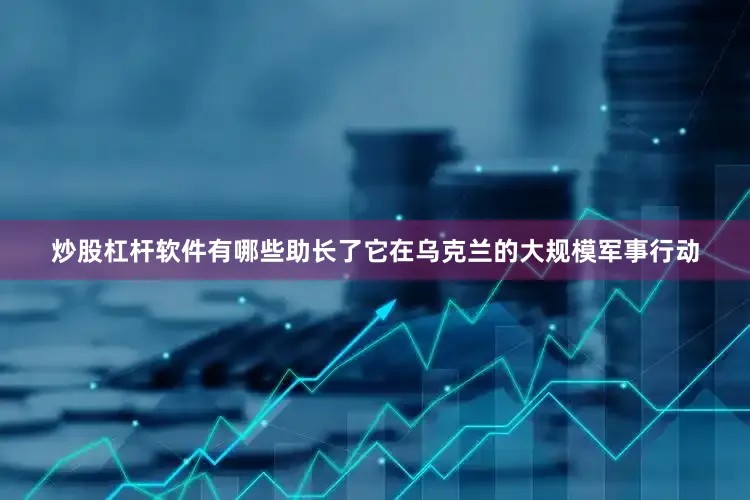 炒股杠杆软件有哪些助长了它在乌克兰的大规模军事行动
