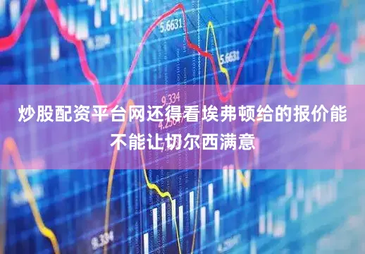炒股配资平台网还得看埃弗顿给的报价能不能让切尔西满意