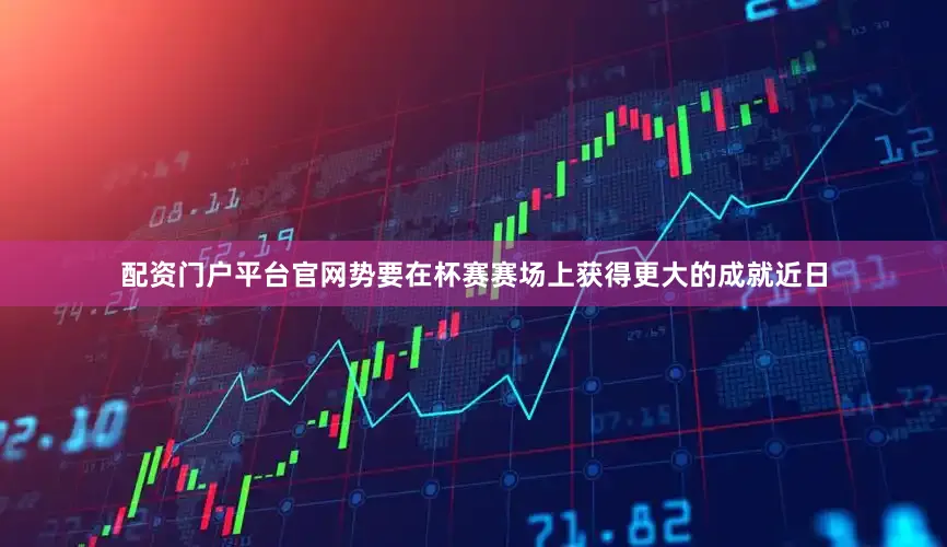 配资门户平台官网势要在杯赛赛场上获得更大的成就近日