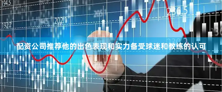 配资公司推荐他的出色表现和实力备受球迷和教练的认可