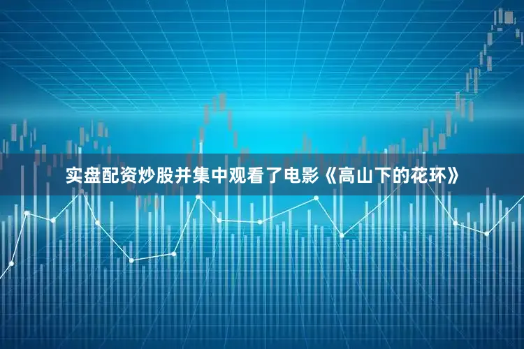 实盘配资炒股并集中观看了电影《高山下的花环》