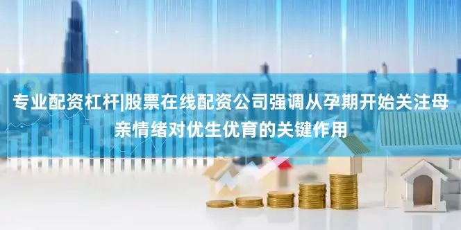 专业配资杠杆|股票在线配资公司强调从孕期开始关注母亲情绪对优生优育的关键作用