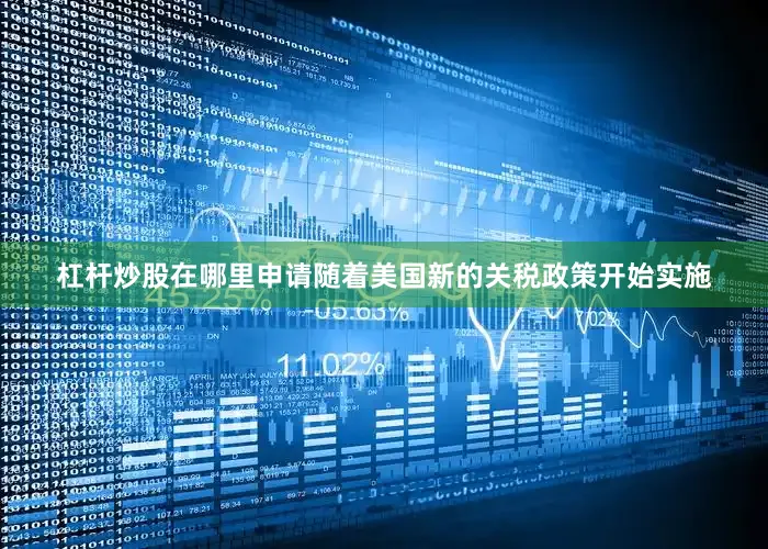 杠杆炒股在哪里申请随着美国新的关税政策开始实施