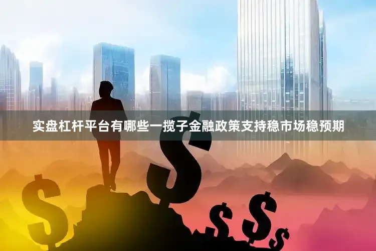 实盘杠杆平台有哪些一揽子金融政策支持稳市场稳预期