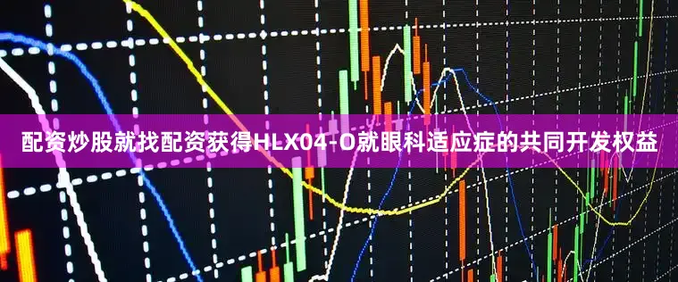 配资炒股就找配资获得HLX04-O就眼科适应症的共同开发权益