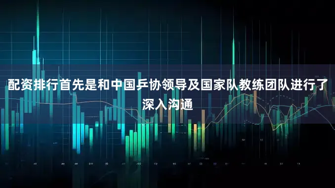 配资排行首先是和中国乒协领导及国家队教练团队进行了深入沟通