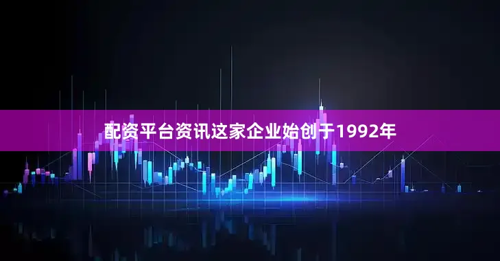 配资平台资讯这家企业始创于1992年