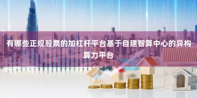 有哪些正规股票的加杠杆平台基于自建智算中心的异构算力平台