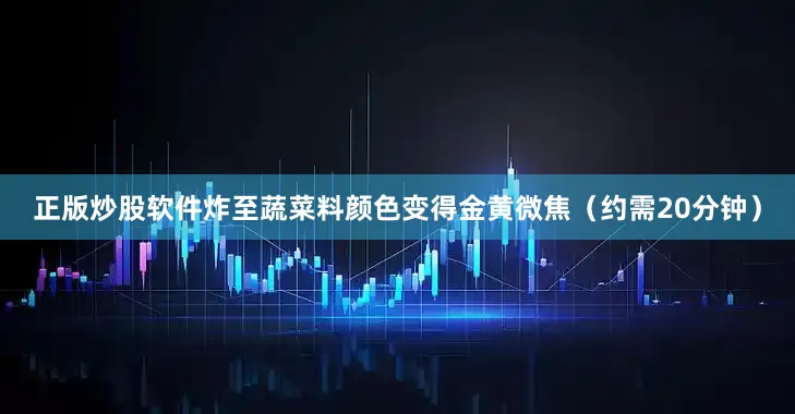 正版炒股软件炸至蔬菜料颜色变得金黄微焦（约需20分钟）