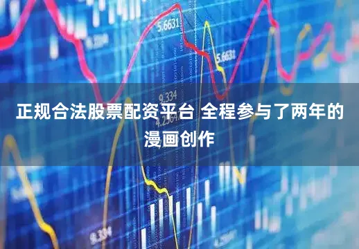 正规合法股票配资平台 全程参与了两年的漫画创作