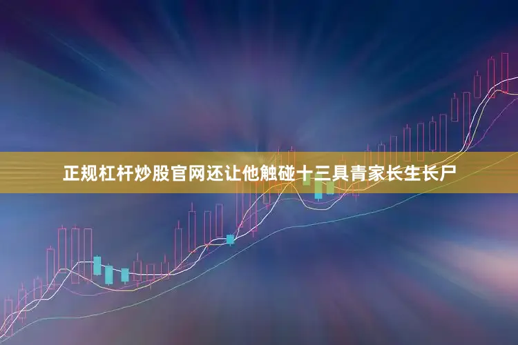 正规杠杆炒股官网还让他触碰十三具青家长生长尸