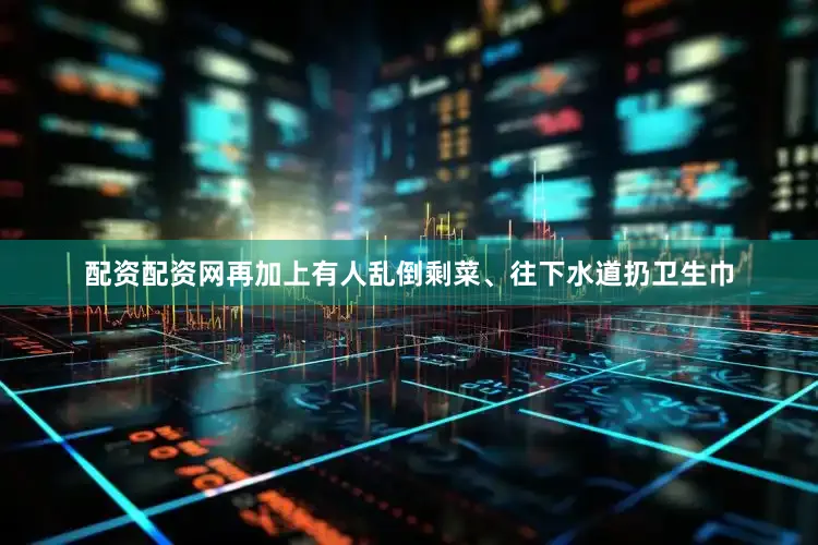 配资配资网再加上有人乱倒剩菜、往下水道扔卫生巾