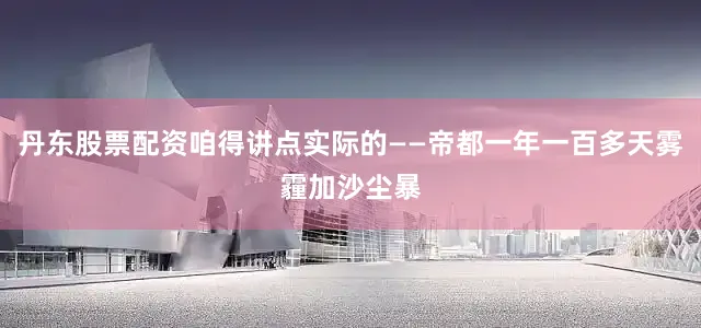 丹东股票配资咱得讲点实际的——帝都一年一百多天雾霾加沙尘暴