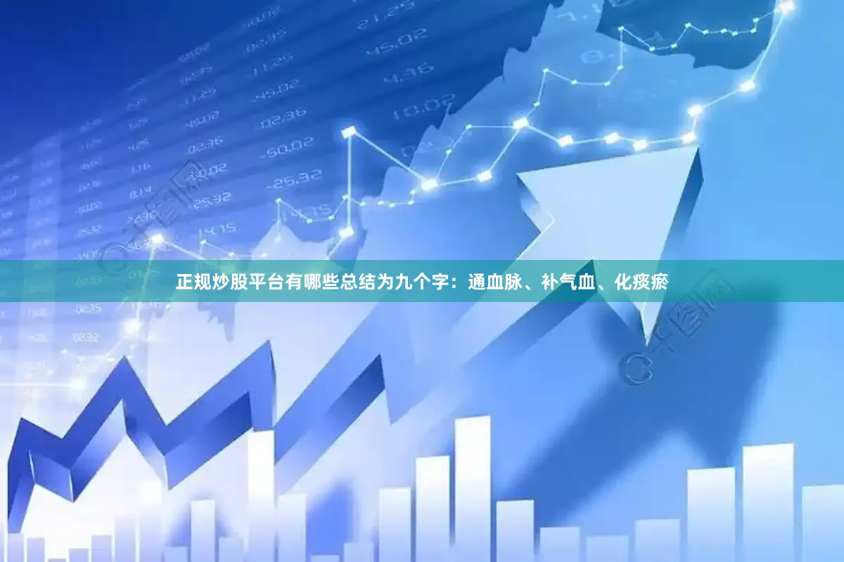 正规炒股平台有哪些总结为九个字：通血脉、补气血、化痰瘀