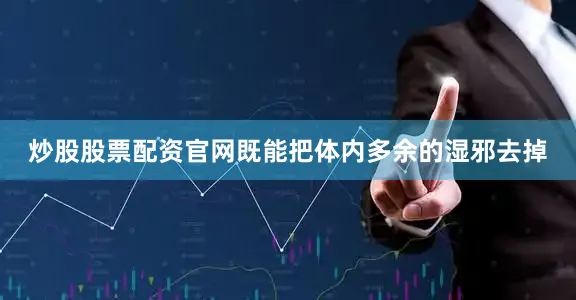 炒股股票配资官网既能把体内多余的湿邪去掉