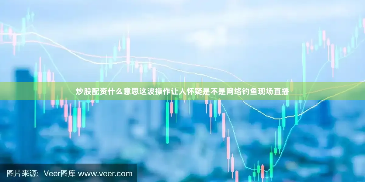炒股配资什么意思这波操作让人怀疑是不是网络钓鱼现场直播