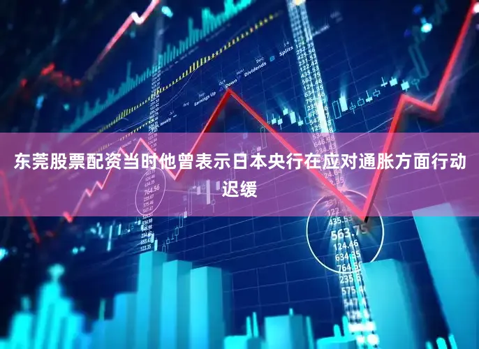 东莞股票配资当时他曾表示日本央行在应对通胀方面行动迟缓