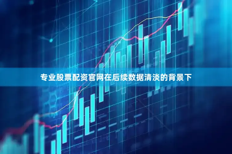 专业股票配资官网在后续数据清淡的背景下