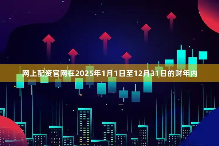 网上配资官网在2025年1月1日至12月31日的财年内