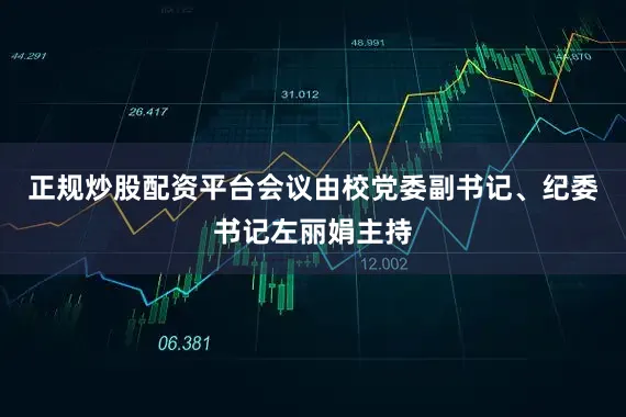 正规炒股配资平台会议由校党委副书记、纪委书记左丽娟主持