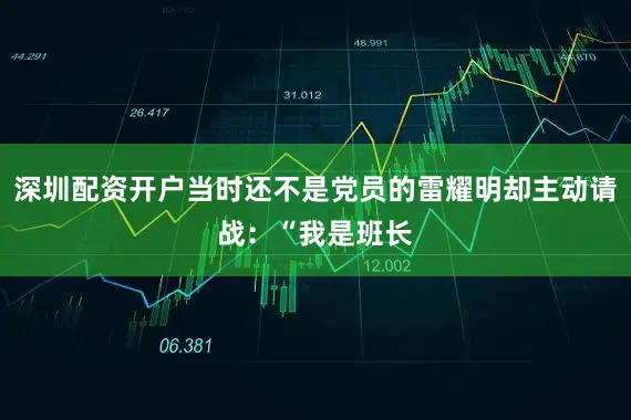 深圳配资开户当时还不是党员的雷耀明却主动请战:“我是班长