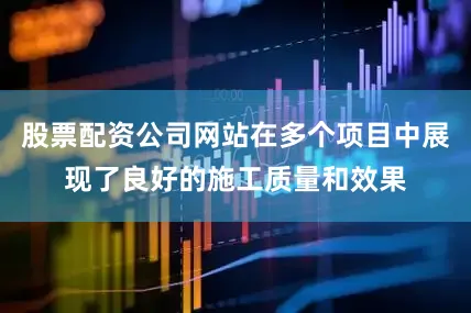 股票配资公司网站在多个项目中展现了良好的施工质量和效果