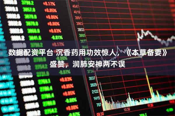 数据配资平台 沉香药用功效惊人，《本草备要》盛赞，润肺安神两不误