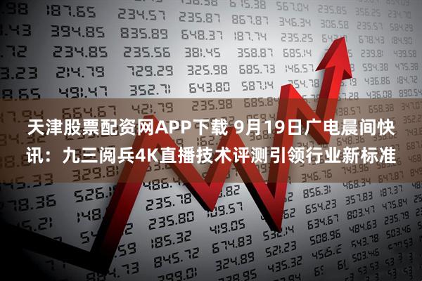 天津股票配资网APP下载 9月19日广电晨间快讯：九三阅兵4K直播技术评测引领行业新标准