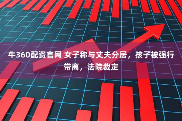 牛360配资官网 女子称与丈夫分居，孩子被强行带离，法院裁定