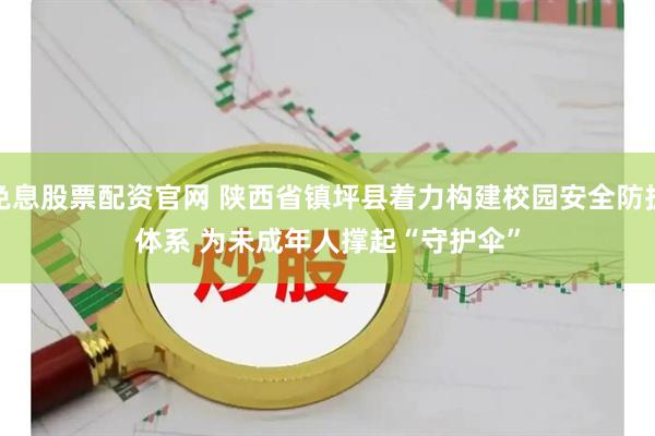 免息股票配资官网 陕西省镇坪县着力构建校园安全防护体系 为未成年人撑起“守护伞”