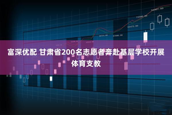 富深优配 甘肃省200名志愿者奔赴基层学校开展体育支教