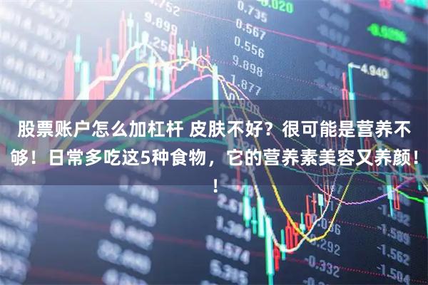 股票账户怎么加杠杆 皮肤不好？很可能是营养不够！日常多吃这5种食物，它的营养素美容又养颜！