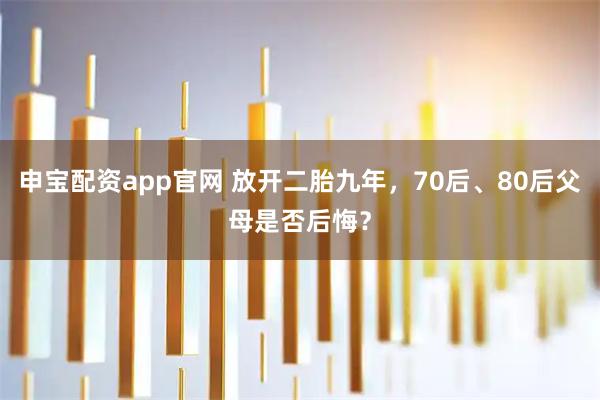 申宝配资app官网 放开二胎九年，70后、80后父母是否后悔？