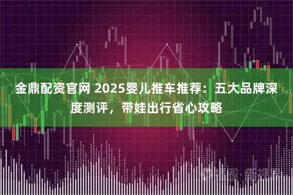 金鼎配资官网 2025婴儿推车推荐：五大品牌深度测评，带娃出行省心攻略