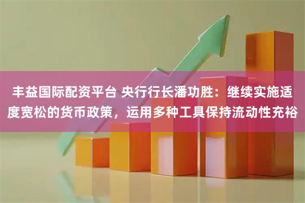 丰益国际配资平台 央行行长潘功胜：继续实施适度宽松的货币政策，运用多种工具保持流动性充裕
