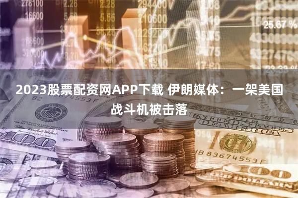 2023股票配资网APP下载 伊朗媒体：一架美国战斗机被击落
