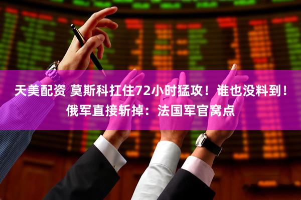 天美配资 莫斯科扛住72小时猛攻！谁也没料到！俄军直接斩掉：法国军官窝点