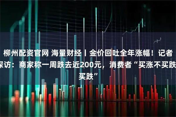 柳州配资官网 海量财经丨金价回吐全年涨幅！记者探访：商家称一周跌去近200元，消费者“买涨不买跌”
