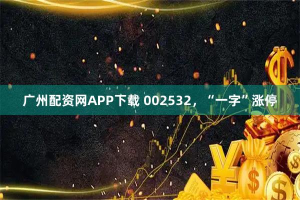 广州配资网APP下载 002532，“一字”涨停