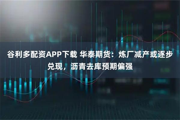 谷利多配资APP下载 华泰期货：炼厂减产或逐步兑现，沥青去库预期偏强