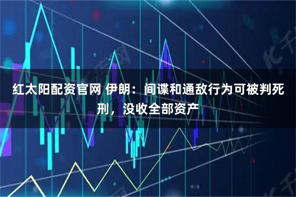 红太阳配资官网 伊朗：间谍和通敌行为可被判死刑，没收全部资产