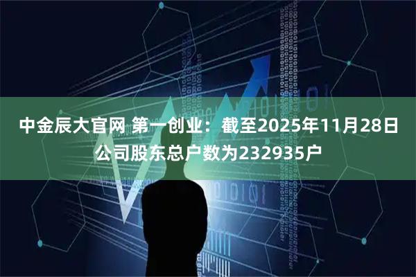 中金辰大官网 第一创业：截至2025年11月28日公司股东总户数为232935户