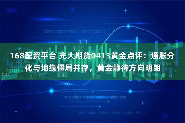 168配资平台 光大期货0413黄金点评：通胀分化与地缘僵局并存，黄金静待方向明朗